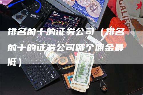 排名前十的证券公司（排名前十的证券公司哪个佣金最低）