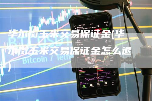 华尔街玉米交易保证金(华尔街玉米交易保证金怎么退)