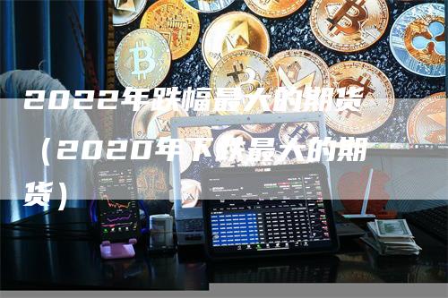 2022年跌幅最大的期货（2020年下跌最大的期货）