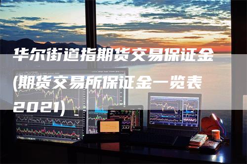 华尔街道指期货交易保证金(期货交易所保证金一览表2021)