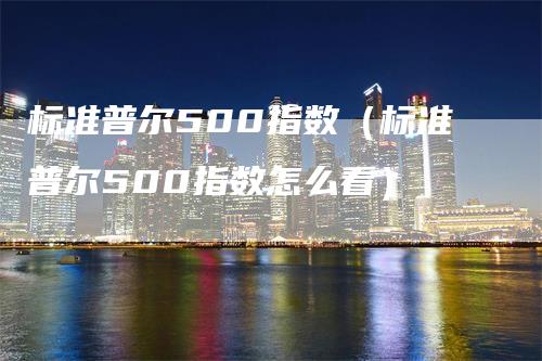 标准普尔500指数（标准普尔500指数怎么看）