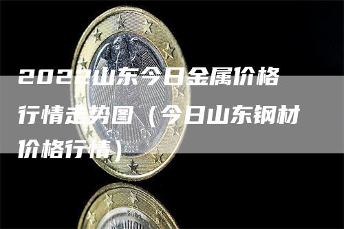 2022山东今日金属价格行情走势图（今日山东钢材价格行情）