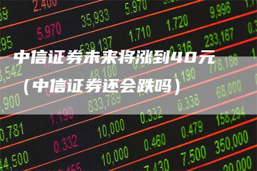 中信证券未来将涨到40元（中信证券还会跌吗）