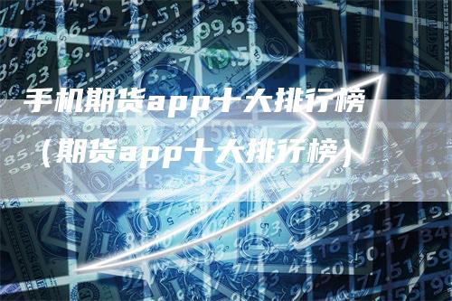 手机期货app十大排行榜（期货app十大排行榜）