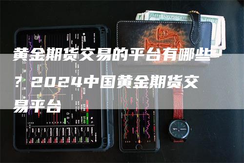 黄金期货交易的平台有哪些？2024中国黄金期货交易平台