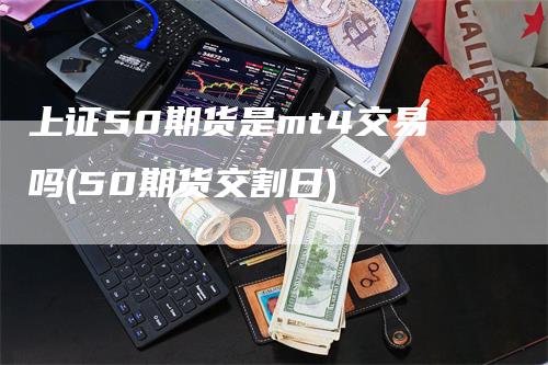 上证50期货是mt4交易吗(50期货交割日)