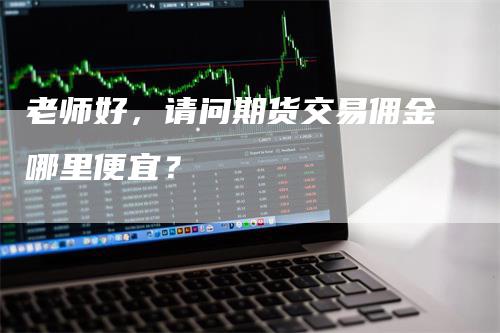 老师好，请问期货交易佣金哪里便宜？