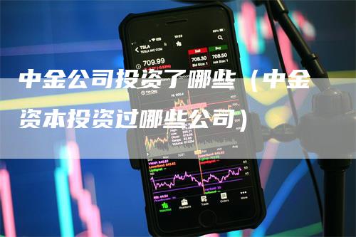 中金公司投资了哪些（中金资本投资过哪些公司）