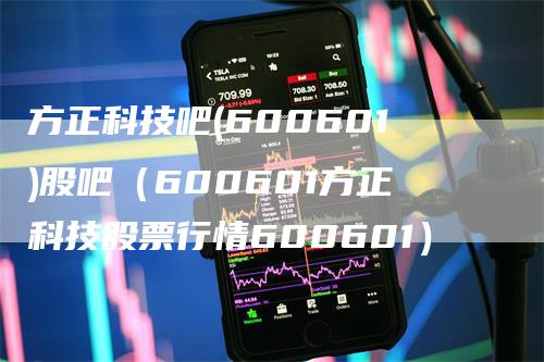 方正科技吧(600601)股吧（600601方正科技股票行情600601）