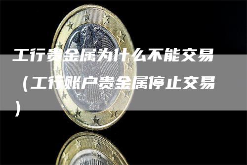 工行贵金属为什么不能交易（工行账户贵金属停止交易）