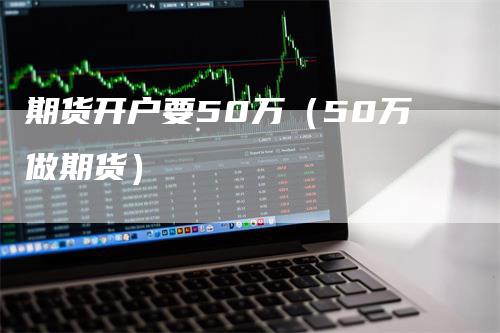 期货开户要50万（50万做期货）