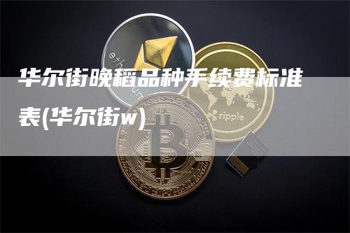 华尔街晚稻品种手续费标准表(华尔街w)