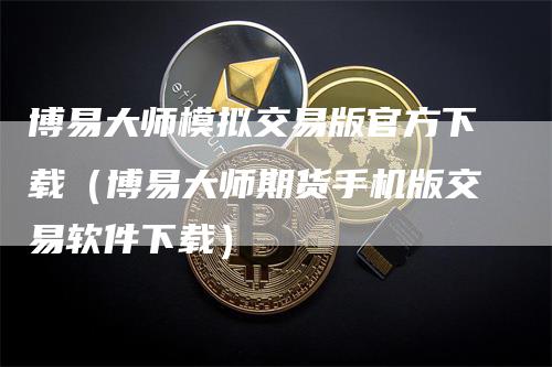 博易大师模拟交易版官方下载（博易大师期货手机版交易软件下载）