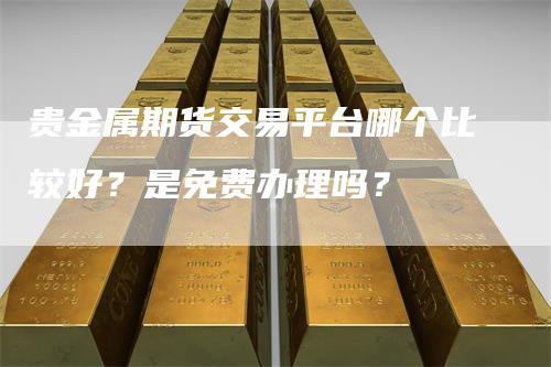 贵金属期货交易平台哪个比较好？是免费办理吗？