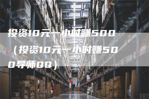 投资10元一小时赚500（投资10元一小时赚500导师QQ）