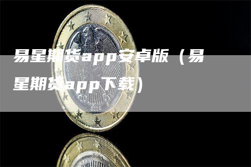 易星期货app安卓版（易星期货app下载）