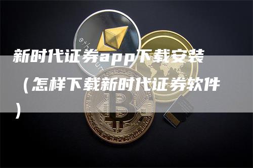 新时代证券app下载安装（怎样下载新时代证券软件）