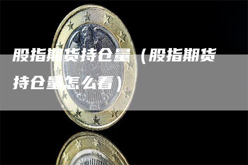 股指期货持仓量（股指期货持仓量怎么看）