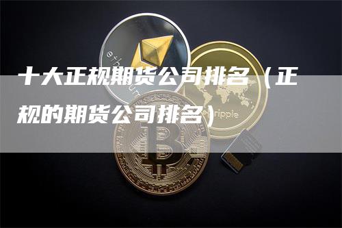 十大正规期货公司排名（正规的期货公司排名）