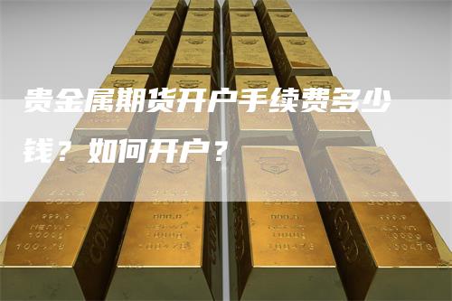 贵金属期货开户手续费多少钱？如何开户？