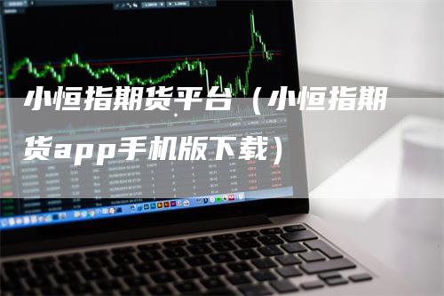 小恒指期货平台（小恒指期货app手机版下载）