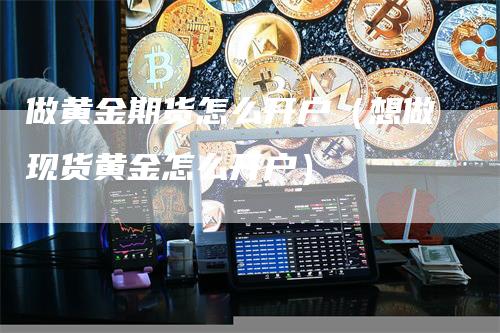 做黄金期货怎么开户（想做现货黄金怎么开户）