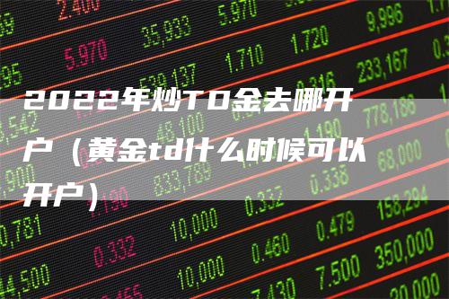 2022年炒TD金去哪开户（黄金td什么时候可以开户）