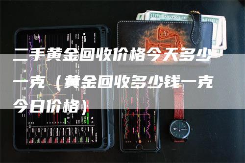 二手黄金回收价格今天多少一克（黄金回收多少钱一克今日价格）