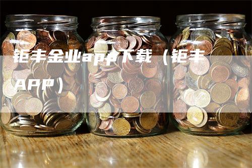 钜丰金业app下载（钜丰APP）