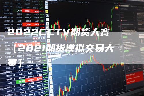 2022CCTV期货大赛（2021期货模拟交易大赛）