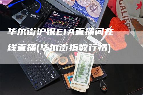 华尔街沪银EIA直播间在线直播(华尔街指数行情)