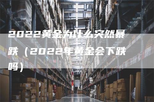 2022黄金为什么突然暴跌（2022年黄金会下跌吗）