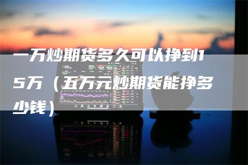 一万炒期货多久可以挣到15万（五万元炒期货能挣多少钱）