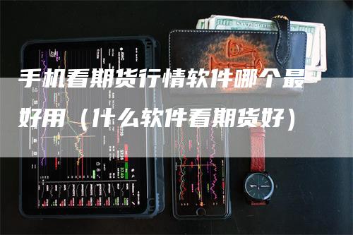 手机看期货行情软件哪个最好用（什么软件看期货好）