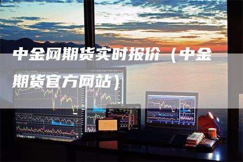 中金网期货实时报价（中金期货官方网站）