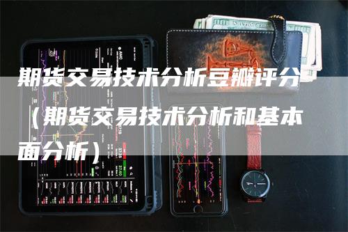 期货交易技术分析豆瓣评分（期货交易技术分析和基本面分析）