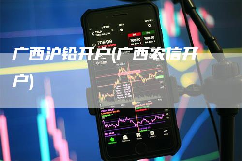 广西沪铅开户(广西农信开户)