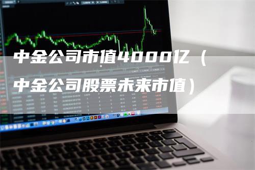 中金公司市值4000亿（中金公司股票未来市值）