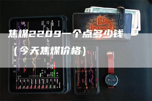 焦煤2209一个点多少钱（今天焦煤价格）