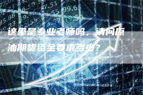 这里是专业老师吗，请问原油期货资金要求多少？