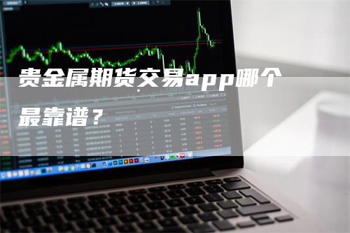 贵金属期货交易app哪个最靠谱？