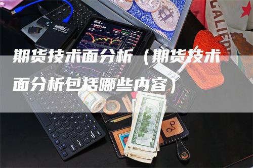 期货技术面分析（期货技术面分析包括哪些内容）