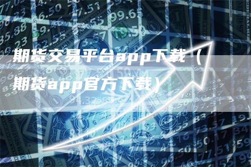 期货交易平台app下载（期货app官方下载）