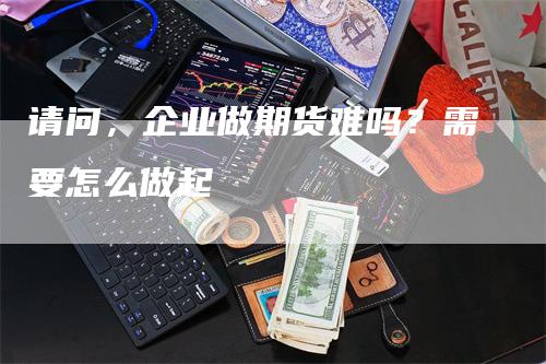 请问，企业做期货难吗？需要怎么做起