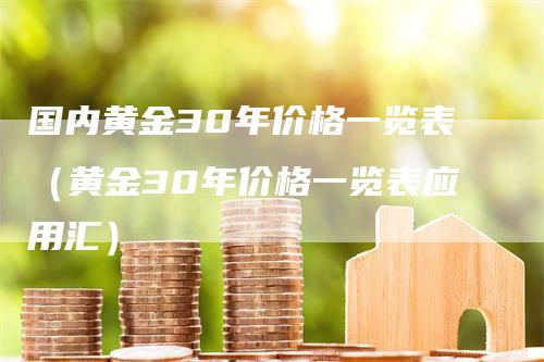 国内黄金30年价格一览表（黄金30年价格一览表应用汇）