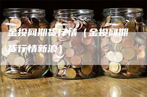 金投网期货行情（金投网期货行情新浪）