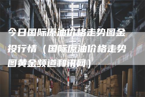 今日国际原油价格走势图金投行情（国际原油价格走势图黄金频道和讯网）