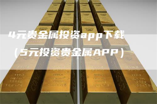 4元贵金属投资app下载（5元投资贵金属APP）