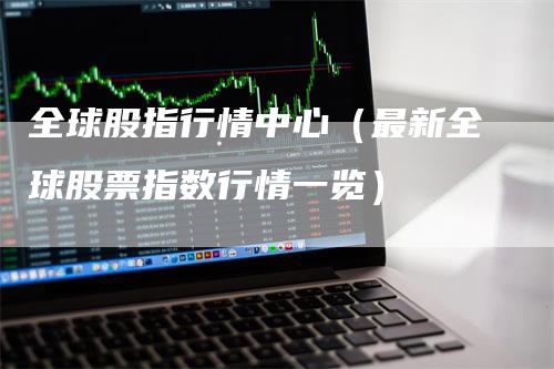 全球股指行情中心（最新全球股票指数行情一览）