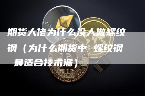 期货大佬为什么没人做螺纹钢（为什么期货中 螺纹钢 最适合技术派）